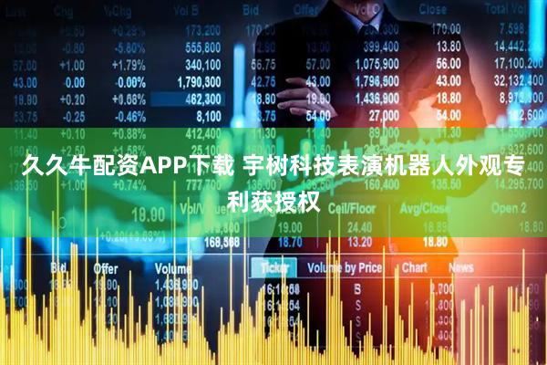 久久牛配资APP下载 宇树科技表演机器人外观专利获授权