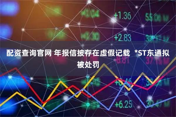 配资查询官网 年报信披存在虚假记载  *ST东通拟被处罚