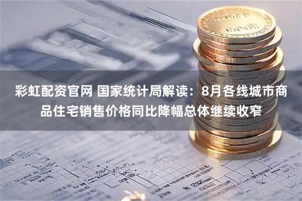 彩虹配资官网 国家统计局解读：8月各线城市商品住宅销售价格同比降幅总体继续收窄