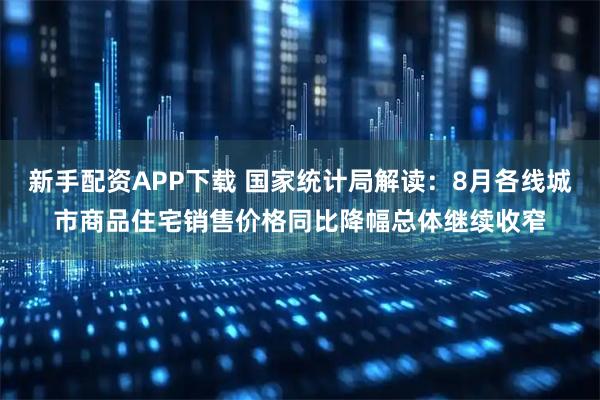 新手配资APP下载 国家统计局解读：8月各线城市商品住宅销售价格同比降幅总体继续收窄