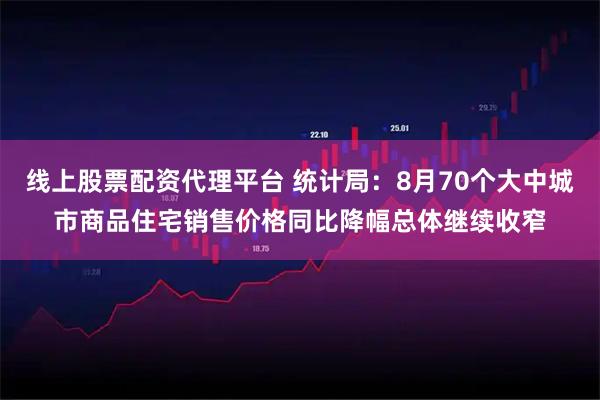 线上股票配资代理平台 统计局：8月70个大中城市商品住宅销售价格同比降幅总体继续收窄