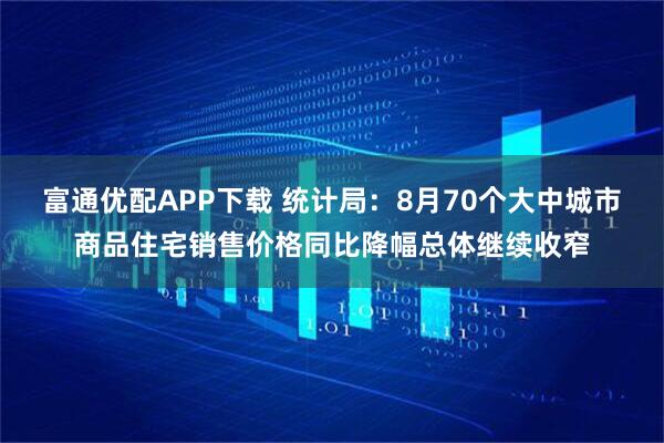 富通优配APP下载 统计局：8月70个大中城市商品住宅销售价格同比降幅总体继续收窄