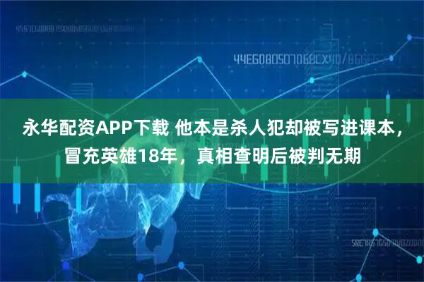 永华配资APP下载 他本是杀人犯却被写进课本，冒充英雄18年，真相查明后被判无期