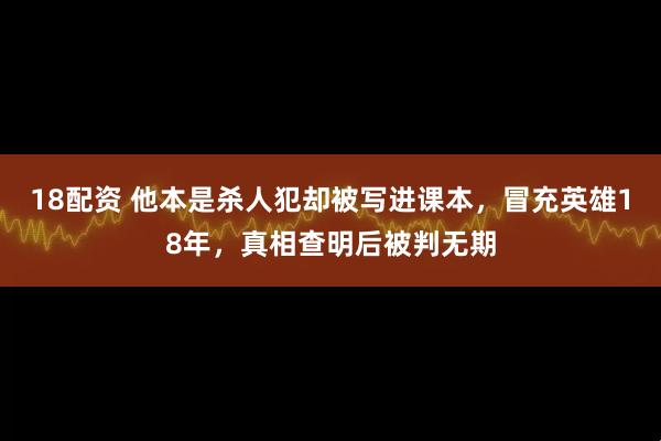 18配资 他本是杀人犯却被写进课本，冒充英雄18年，真相查明后被判无期