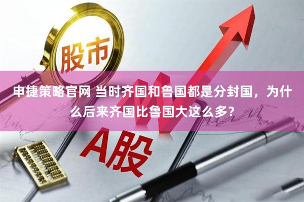 申捷策略官网 当时齐国和鲁国都是分封国，为什么后来齐国比鲁国大这么多？