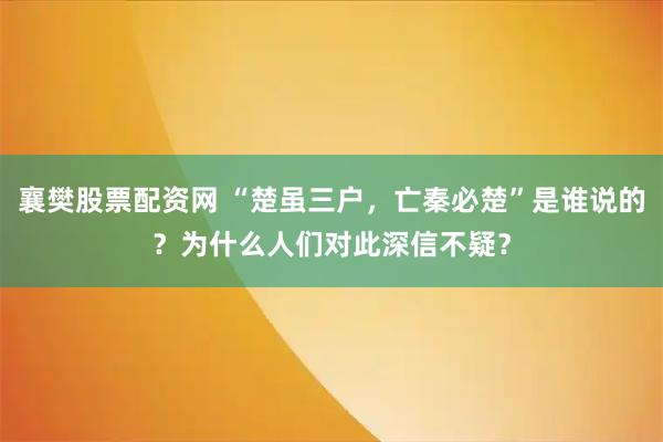 襄樊股票配资网 “楚虽三户，亡秦必楚”是谁说的？为什么人们对此深信不疑？