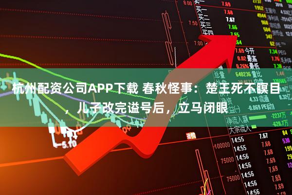 杭州配资公司APP下载 春秋怪事：楚王死不瞑目，儿子改完谥号后，立马闭眼