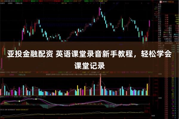 亚投金融配资 英语课堂录音新手教程，轻松学会课堂记录