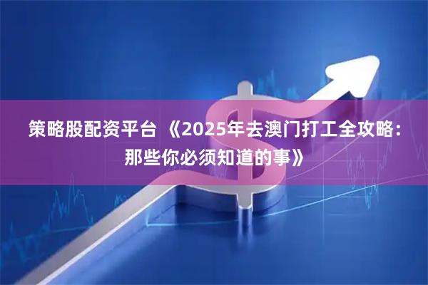 策略股配资平台 《2025年去澳门打工全攻略：那些你必须知道的事》