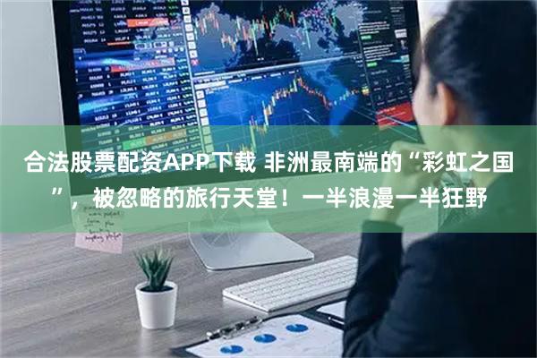 合法股票配资APP下载 非洲最南端的“彩虹之国”，被忽略的旅行天堂！一半浪漫一半狂野