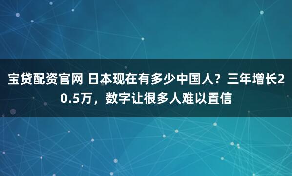 宝贷配资官网 日本现在有多少中国人？三年增长20.5万，数字让很多人难以置信