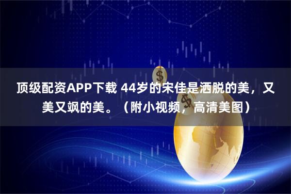 顶级配资APP下载 44岁的宋佳是洒脱的美，又美又飒的美。（附小视频，高清美图）