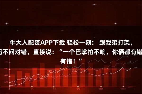 牛大人配资APP下载 轻松一刻： 跟我弟打架，我妈不问对错，直接说：“一个巴掌拍不响，你俩都有错！”