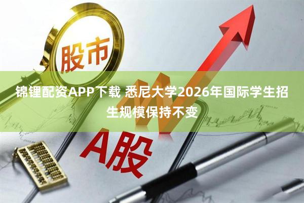 锦锂配资APP下载 悉尼大学2026年国际学生招生规模保持不变