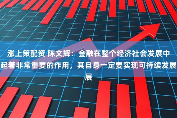 涨上策配资 陈文辉：金融在整个经济社会发展中起着非常重要的作用，其自身一定要实现可持续发展