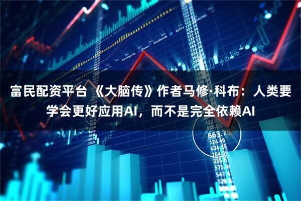 富民配资平台 《大脑传》作者马修·科布：人类要学会更好应用AI，而不是完全依赖AI