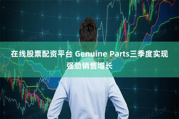在线股票配资平台 Genuine Parts三季度实现强劲销售增长