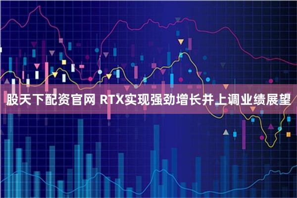 股天下配资官网 RTX实现强劲增长并上调业绩展望