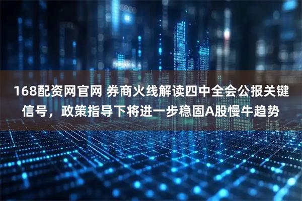 168配资网官网 券商火线解读四中全会公报关键信号，政策指导下将进一步稳固A股慢牛趋势