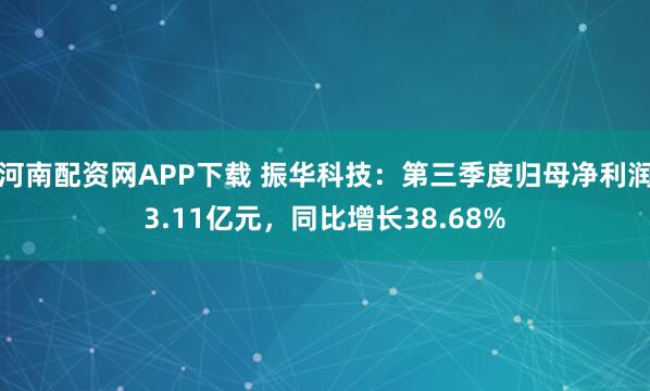 河南配资网APP下载 振华科技：第三季度归母净利润3.11亿元，同比增长38.68%