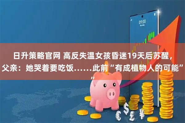 日升策略官网 高反失温女孩昏迷19天后苏醒，父亲：她哭着要吃饭……此前“有成植物人的可能”