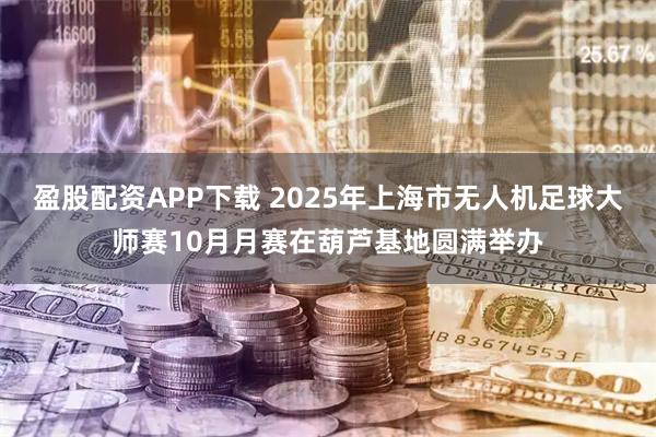 盈股配资APP下载 2025年上海市无人机足球大师赛10月月赛在葫芦基地圆满举办