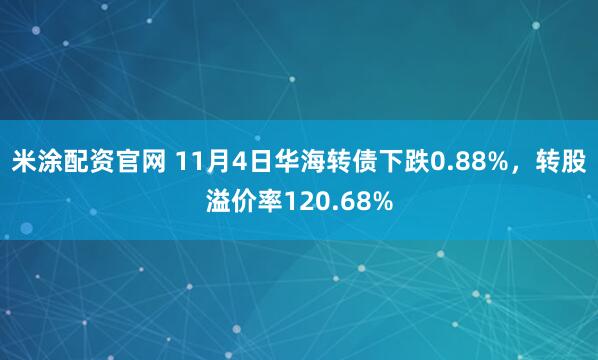 米涂配资官网 11月4日华海转债下跌0.88%，转股溢价率120.68%