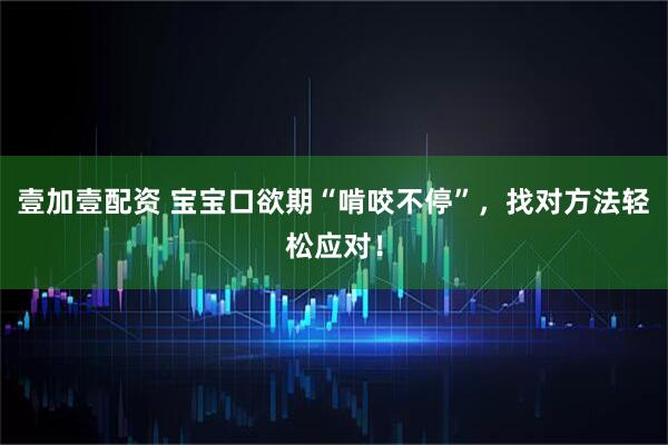 壹加壹配资 宝宝口欲期“啃咬不停”，找对方法轻松应对！