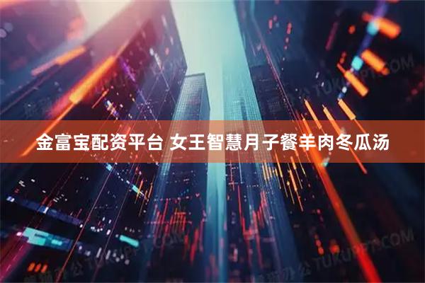 金富宝配资平台 女王智慧月子餐羊肉冬瓜汤