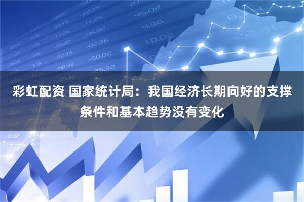 彩虹配资 国家统计局：我国经济长期向好的支撑条件和基本趋势没有变化