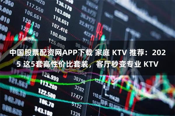 中国股票配资网APP下载 家庭 KTV 推荐：2025 这5套高性价比套装，客厅秒变专业 KTV