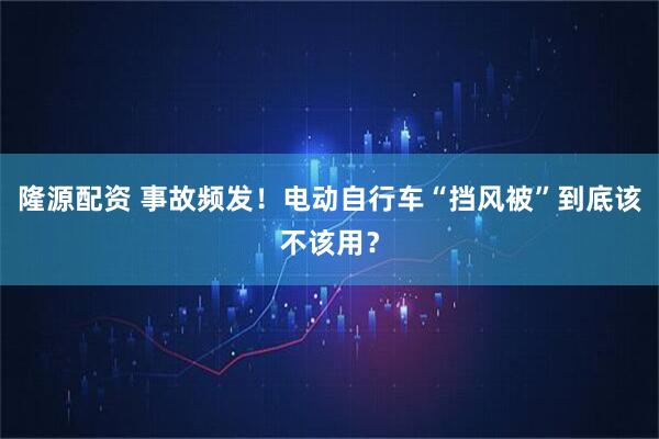 隆源配资 事故频发！电动自行车“挡风被”到底该不该用？