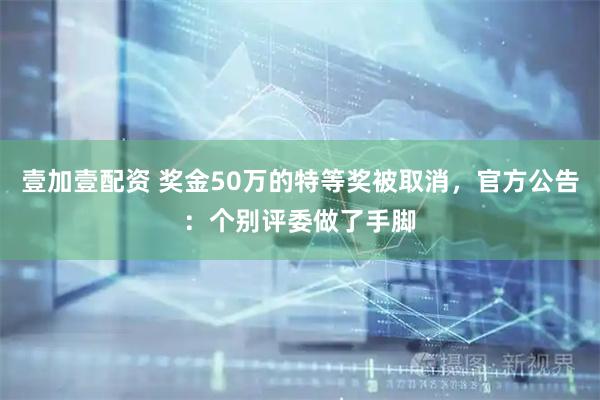 壹加壹配资 奖金50万的特等奖被取消，官方公告：个别评委做了手脚