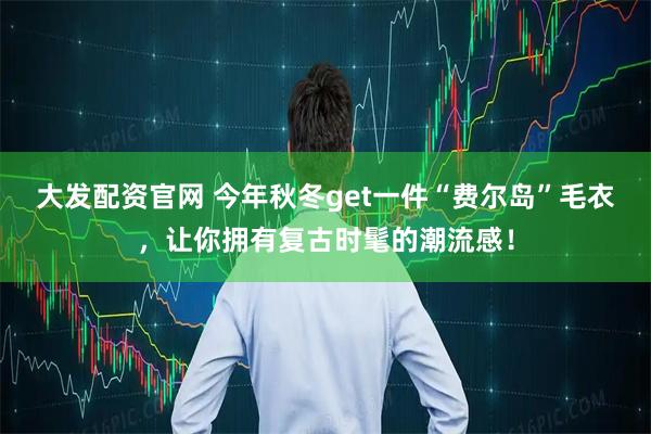 大发配资官网 今年秋冬get一件“费尔岛”毛衣，让你拥有复古时髦的潮流感！