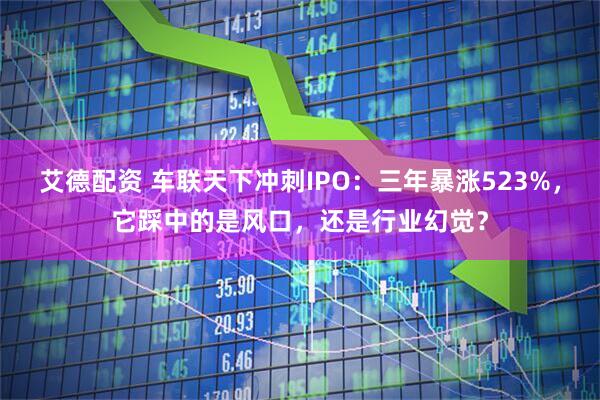 艾德配资 车联天下冲刺IPO：三年暴涨523%，它踩中的是风口，还是行业幻觉？