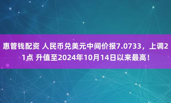 惠管钱配资 人民币兑美元中间价报7.0733，上调21点 升值至2024年10月14日以来最高！