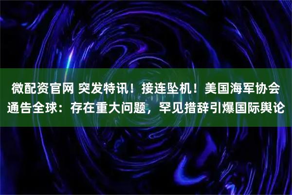 微配资官网 突发特讯！接连坠机！美国海军协会通告全球：存在重大问题，罕见措辞引爆国际舆论