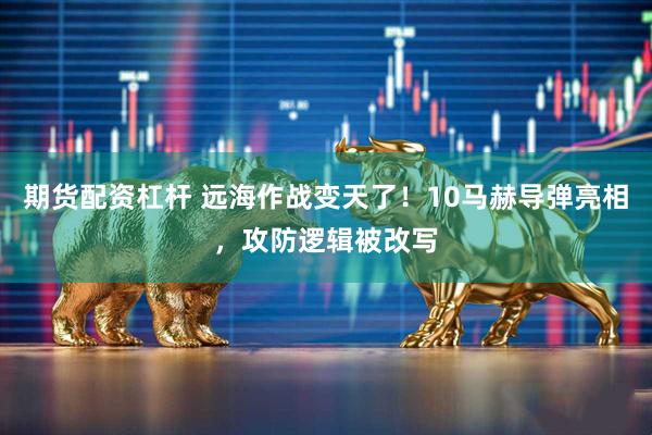期货配资杠杆 远海作战变天了！10马赫导弹亮相，攻防逻辑被改写