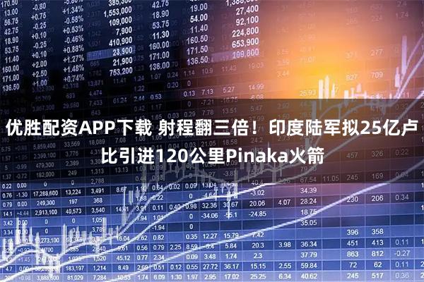 优胜配资APP下载 射程翻三倍！印度陆军拟25亿卢比引进120公里Pinaka火箭