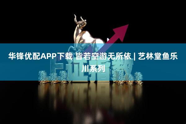 华锋优配APP下载 皆若空游无所依 | 艺林堂鱼乐川系列