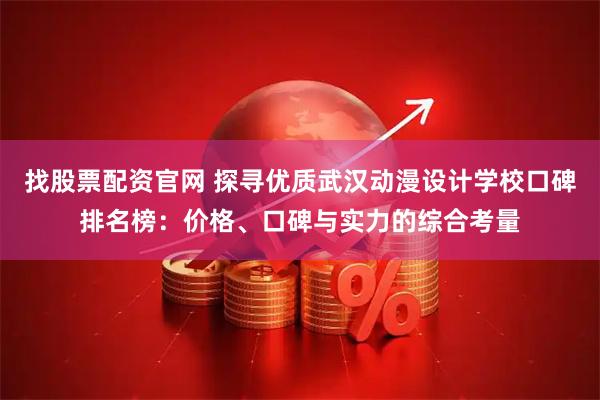 找股票配资官网 探寻优质武汉动漫设计学校口碑排名榜：价格、口碑与实力的综合考量
