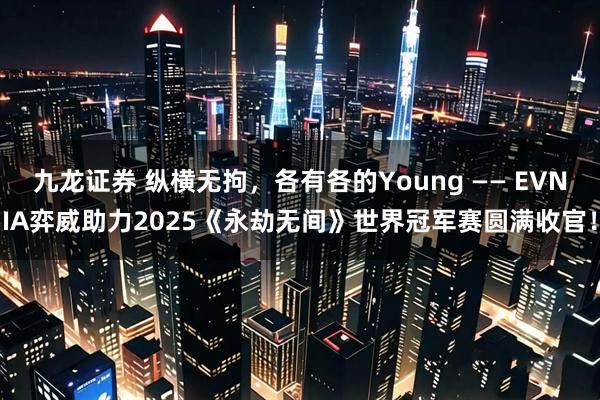 九龙证券 纵横无拘，各有各的Young —— EVNIA弈威助力2025《永劫无间》世界冠军赛圆满收官！