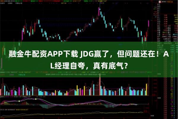 融金牛配资APP下载 JDG赢了，但问题还在！AL经理自夸，真有底气？