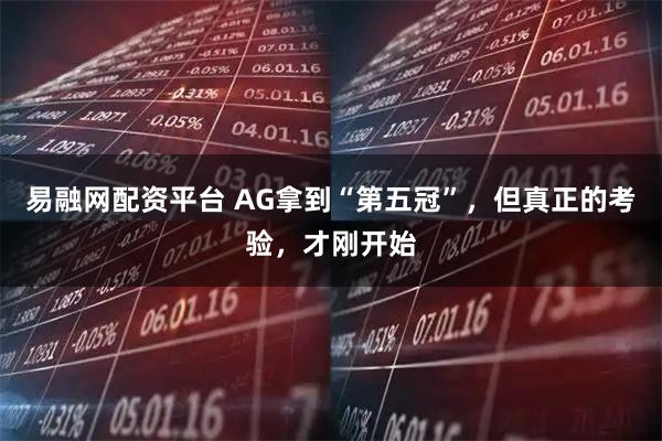 易融网配资平台 AG拿到“第五冠”，但真正的考验，才刚开始