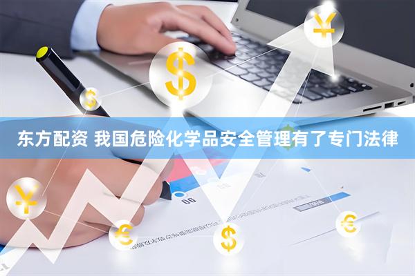 东方配资 我国危险化学品安全管理有了专门法律