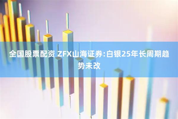全国股票配资 ZFX山海证券:白银25年长周期趋势未改