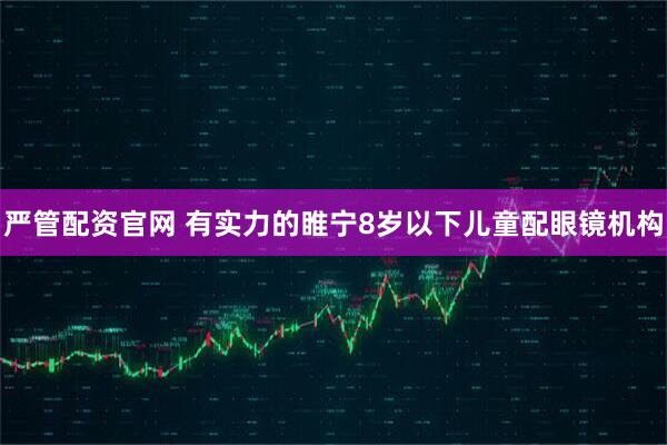 严管配资官网 有实力的睢宁8岁以下儿童配眼镜机构