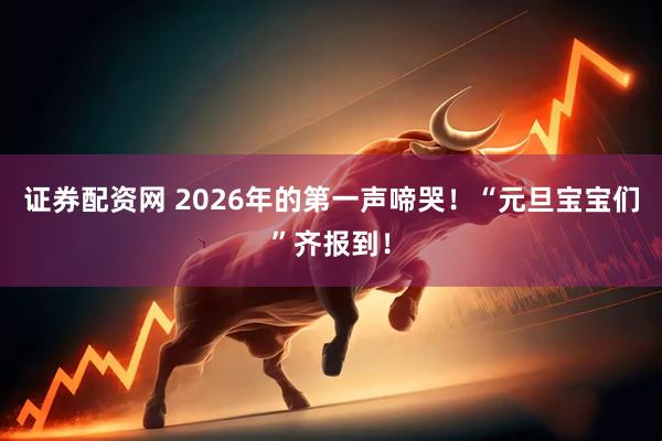 证券配资网 2026年的第一声啼哭！“元旦宝宝们”齐报到！