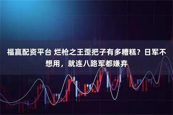 福赢配资平台 烂枪之王歪把子有多糟糕？日军不想用，就连八路军都嫌弃