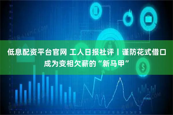 低息配资平台官网 工人日报社评丨谨防花式借口成为变相欠薪的“新马甲”